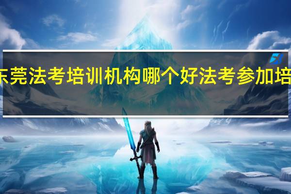 东莞法考培训机构哪个好 法考参加培训机构