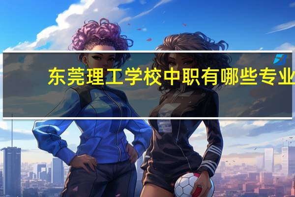 东莞理工学校中职有哪些专业