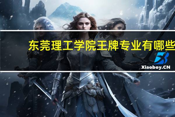 东莞理工学院王牌专业有哪些