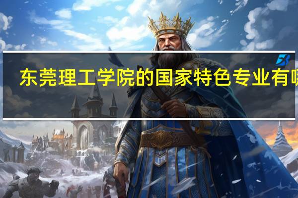 东莞理工学院的国家特色专业有哪些