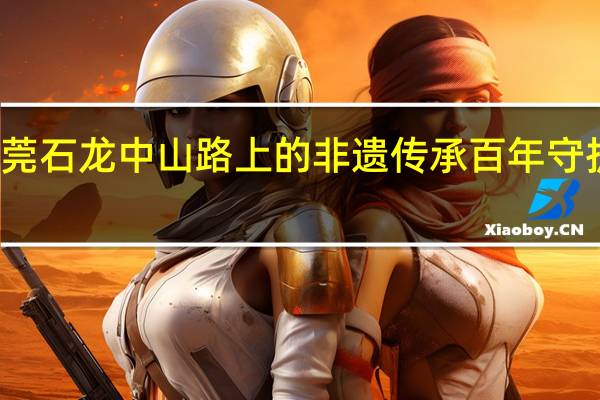 东莞石龙中山路上的非遗传承百年 守护老行当