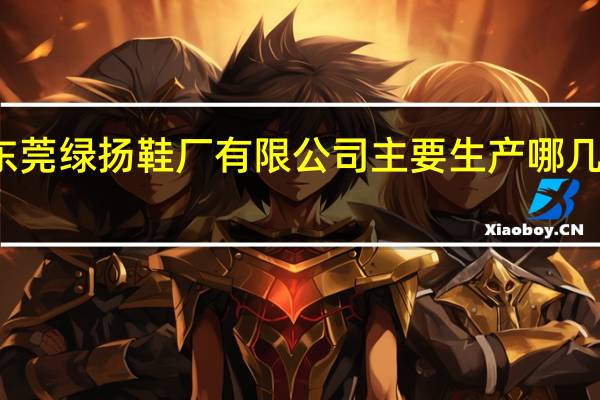 东莞绿扬鞋厂有限公司主要生产哪几种鞋子