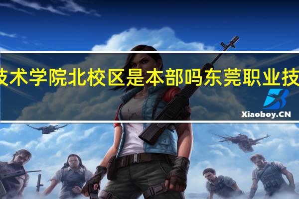东莞职业技术学院北校区是本部吗 东莞职业技术学院自主招生