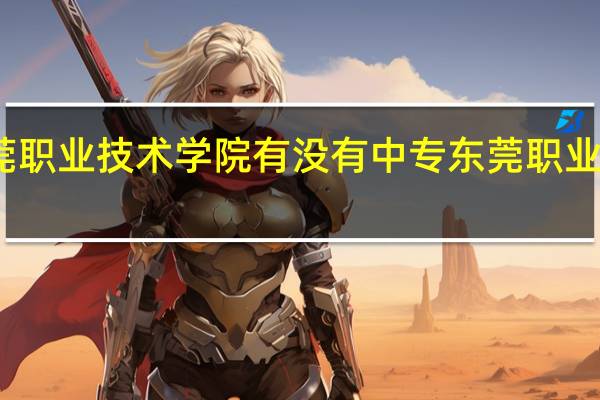 东莞职业技术学院有没有中专 东莞职业技术学校