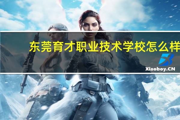 东莞育才职业技术学校怎么样