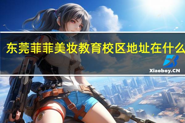 东莞菲菲美妆教育校区地址在什么地方