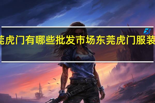 东莞虎门有哪些批发市场 东莞虎门服装批发市场