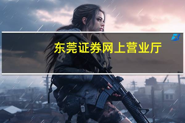 东莞证券网上营业厅(东莞证券网)