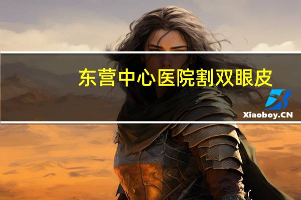 东营中心医院割双眼皮，山东东营哪里割双眼皮割的好