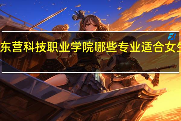 东营科技职业学院哪些专业适合女生就读