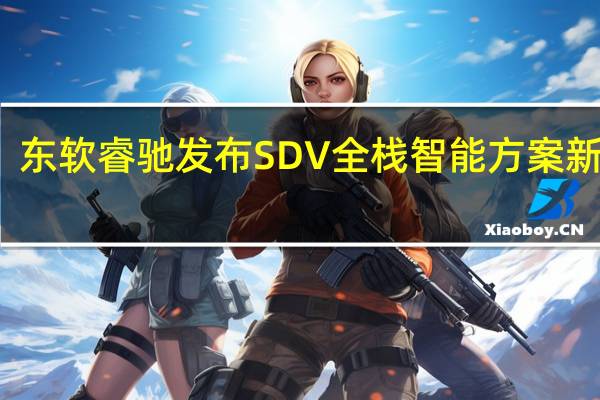 东软睿驰发布SDV全栈智能方案新产品