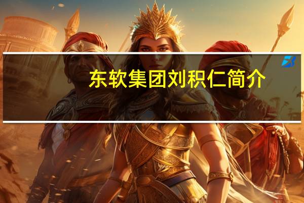 东软集团刘积仁简介(刘积仁-东软集团董事长兼CEO介绍)