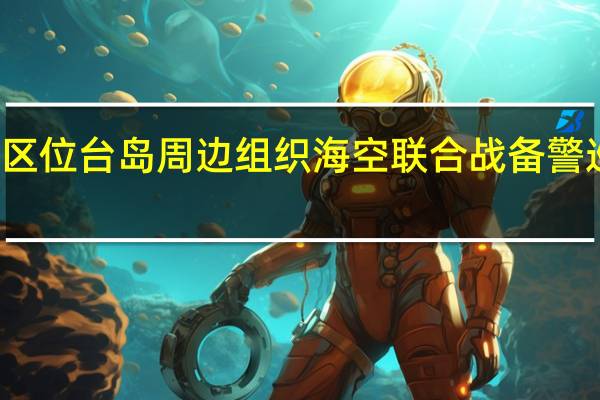 东部战区位台岛周边组织海空联合战备警巡和联合演训