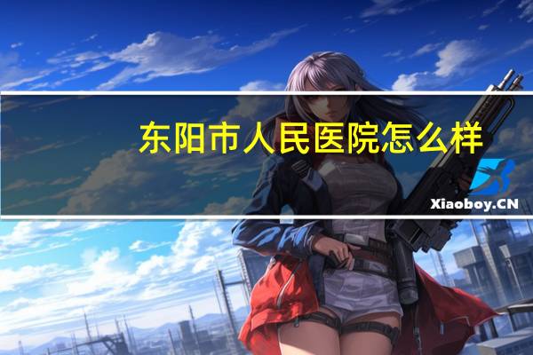 东阳市人民医院怎么样？东阳市人民医院护士实习安排住宿吗