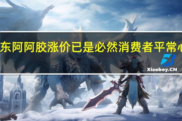 东阿阿胶涨价已是必然 消费者平常心看待