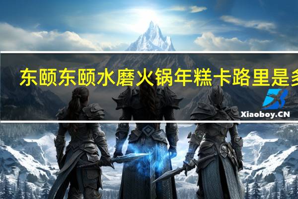 东颐 东颐水磨 火锅年糕卡路里是多少