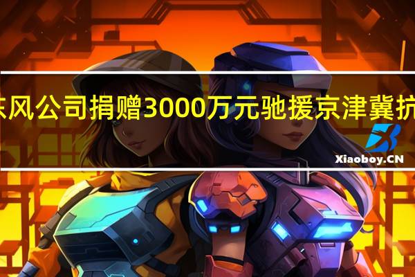东风公司捐赠3000万元驰援京津冀抗洪救援