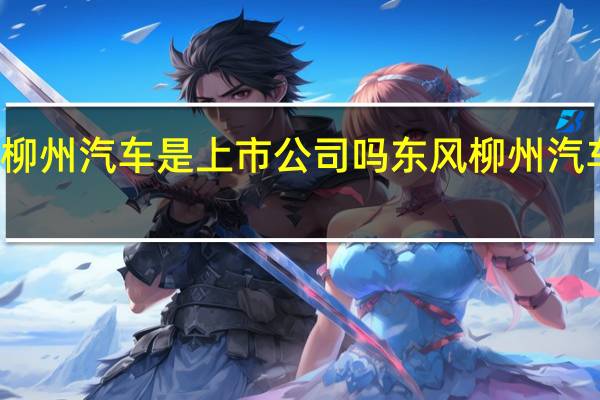 东风柳州汽车是上市公司吗 东风柳州汽车有限公司