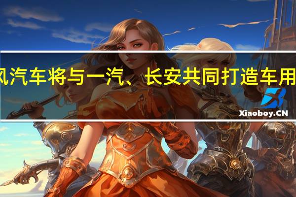 东风汽车将与一汽、长安共同打造车用操作系统