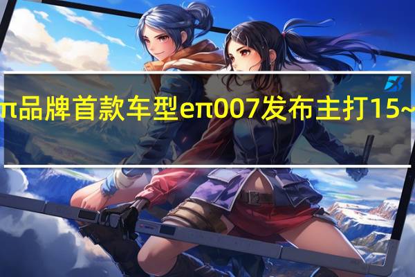 东风eπ品牌首款车型eπ 007发布 主打15~20万元市场