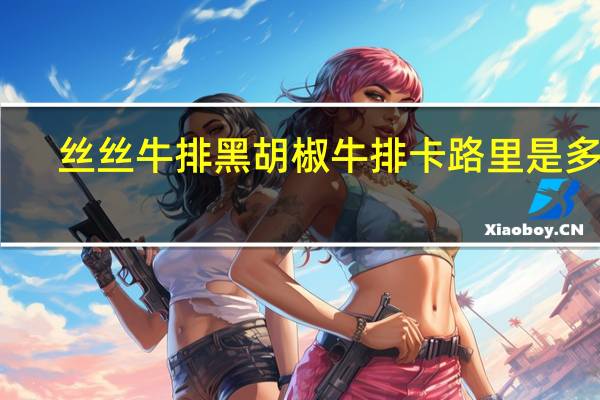 丝丝牛排 黑胡椒牛排卡路里是多少