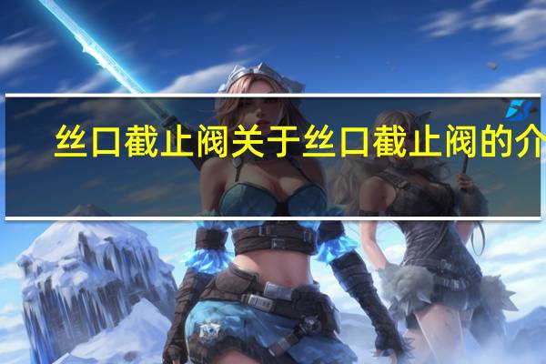 丝口截止阀 关于丝口截止阀的介绍