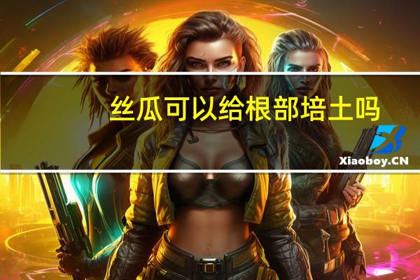 丝瓜可以给根部培土吗
