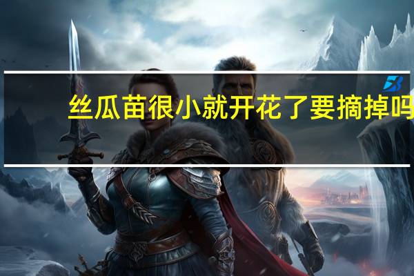 丝瓜苗很小就开花了要摘掉吗