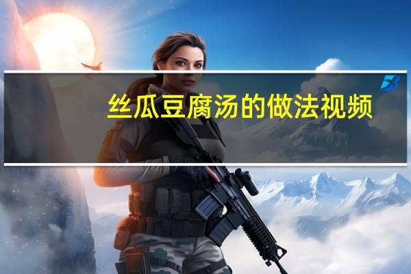 丝瓜豆腐汤的做法视频(丝瓜豆腐汤的做法)