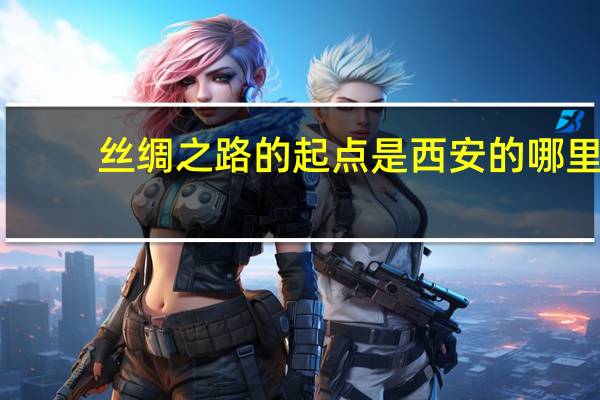 丝绸之路的起点是西安的哪里（丝绸之路的起点）