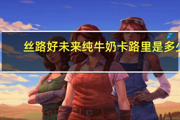 丝路好未来 纯牛奶卡路里是多少