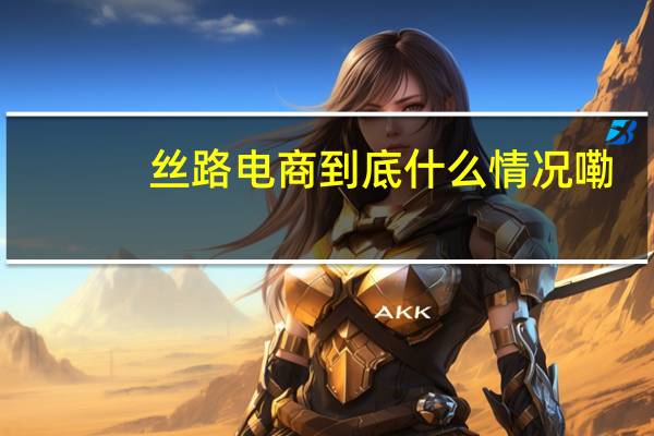 丝路电商 到底什么情况嘞