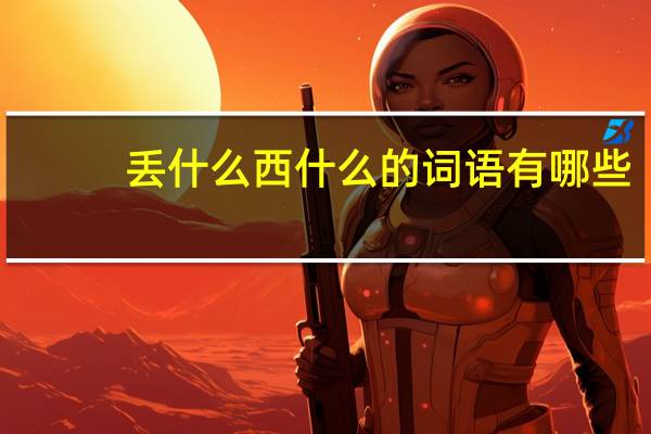 丢什么西什么的词语有哪些?