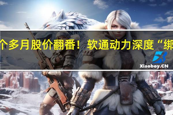 两个多月股价翻番！软通动力深度“绑定”华为：站在高处也站在悬崖边