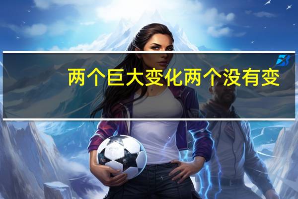 两个巨大变化两个没有变（一个重大变化 两个没有变指的是什么）