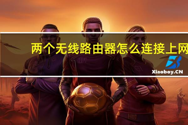 两个无线路由器怎么连接上网（两个无线路由器怎么连接）