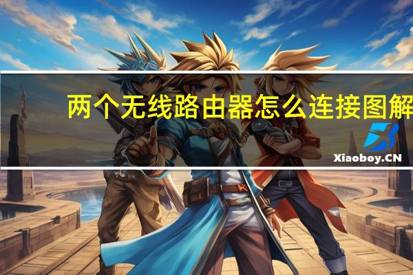 两个无线路由器怎么连接图解（两个无线路由器怎么连接）