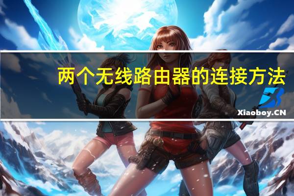 两个无线路由器的连接方法（两个无线路由器怎么连接）