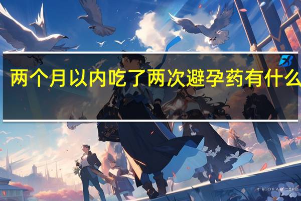 两个月以内吃了两次避孕药有什么影响（两个月吃两次避孕药危害大吗）