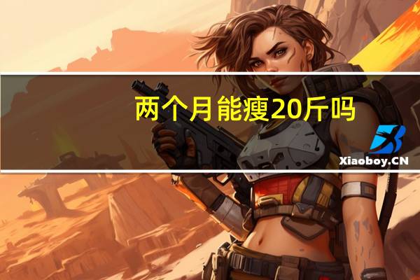 两个月能瘦20斤吗（两个月瘦20斤正常吗）