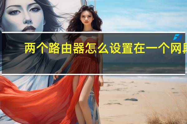 两个路由器怎么设置在一个网段（两个路由器怎么设置到一个局域网）