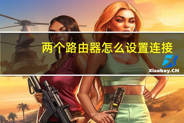 两个路由器怎么设置连接（两个路由器怎么设置）