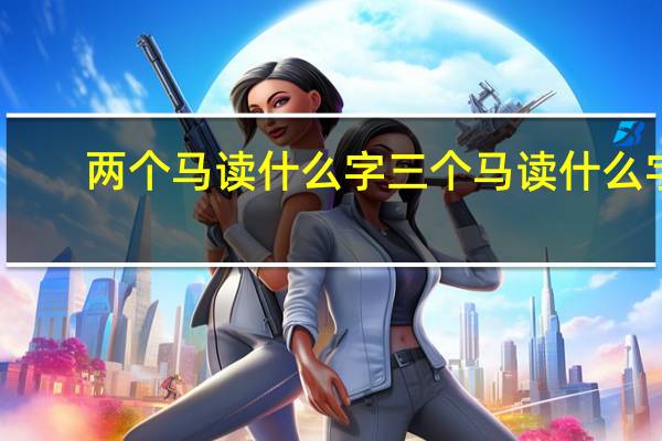 两个马读什么字三个马读什么字（两个马 三个马分别是什么字 怎么念）