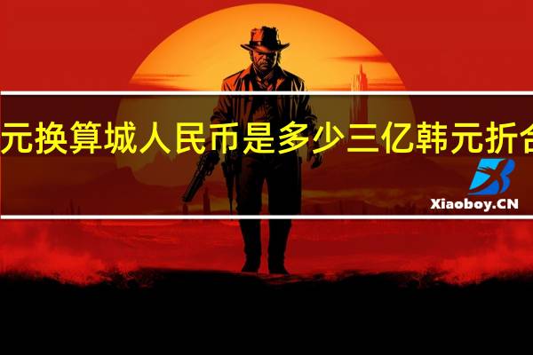 两亿韩元换算城人民币是多少 三亿韩元折合人民币多少