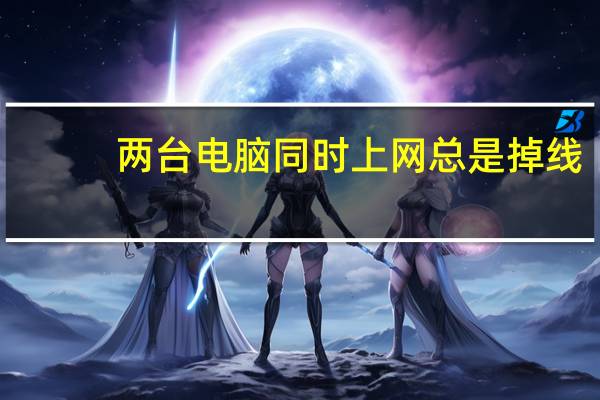 两台电脑同时上网总是掉线（两台电脑同时上网）