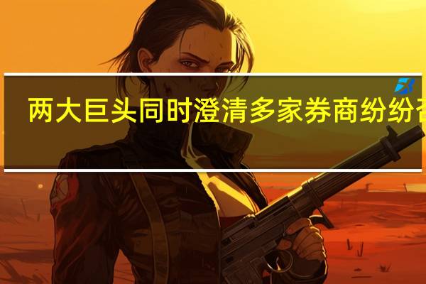 两大巨头同时澄清 多家券商纷纷否认