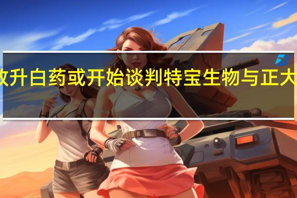两大长效升白药或开始谈判 特宝生物与正大天晴前后现身
