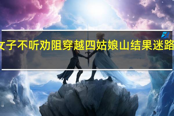 两女子不听劝阻穿越四姑娘山结果迷路失温景区：终身禁入 到底什么情况呢