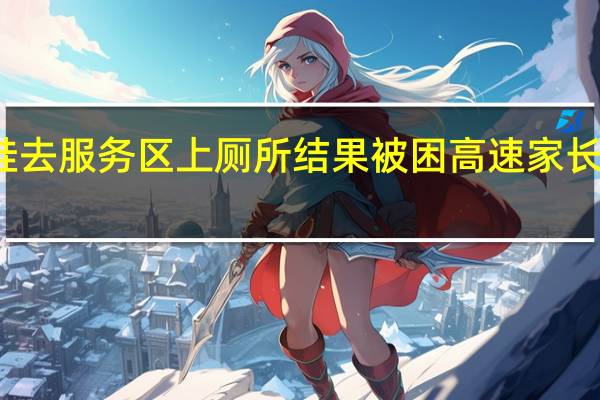 两娃去服务区上厕所结果被困高速 家长紧急求助