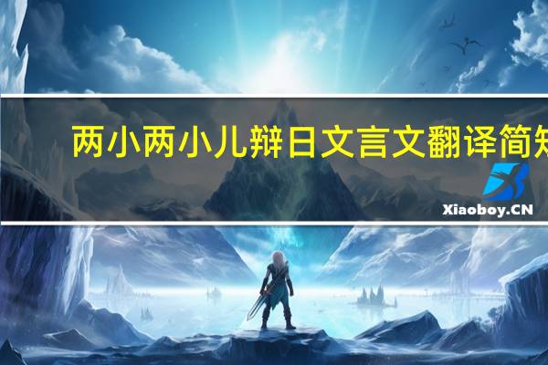 两小两小儿辩日文言文翻译简短（两小辩日文言文翻译）